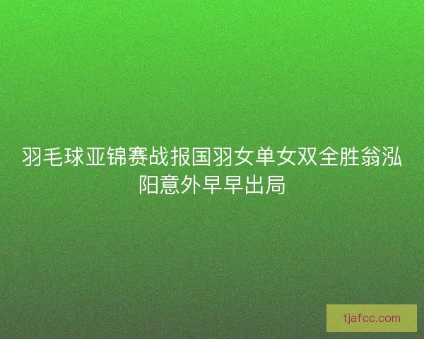 羽毛球亚锦赛战报国羽女单女双全胜翁泓阳意外早早出局