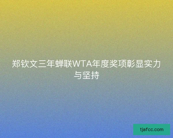 郑钦文三年蝉联WTA年度奖项彰显实力与坚持