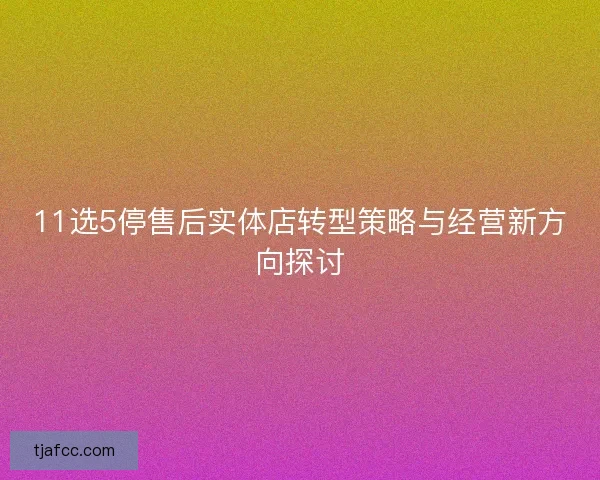 11选5停售后实体店转型策略与经营新方向探讨