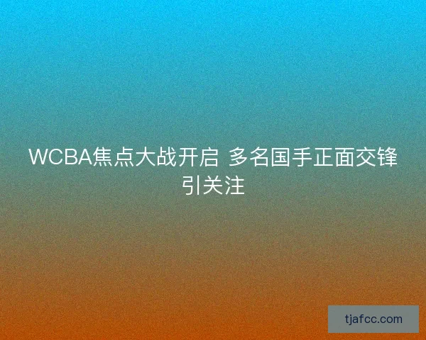 WCBA焦点大战开启 多名国手正面交锋引关注