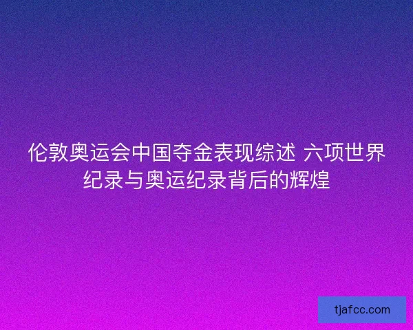 伦敦奥运会中国夺金表现综述 六项世界纪录与奥运纪录背后的辉煌