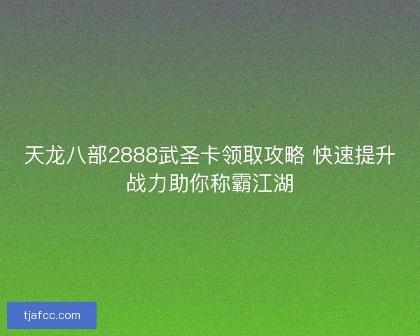 天龙八部2888武圣卡领取攻略 快速提升战力助你称霸江湖
