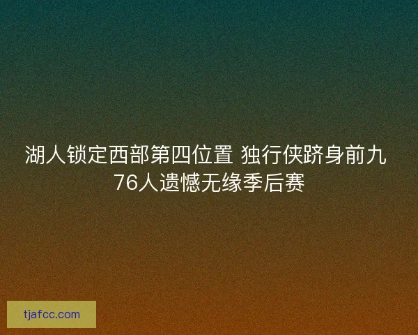 湖人锁定西部第四位置 独行侠跻身前九 76人遗憾无缘季后赛