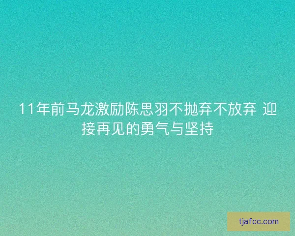 11年前马龙激励陈思羽不抛弃不放弃 迎接再见的勇气与坚持