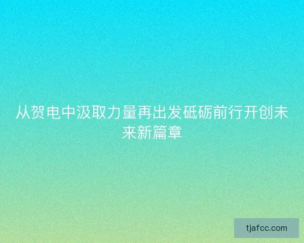 从贺电中汲取力量再出发砥砺前行开创未来新篇章