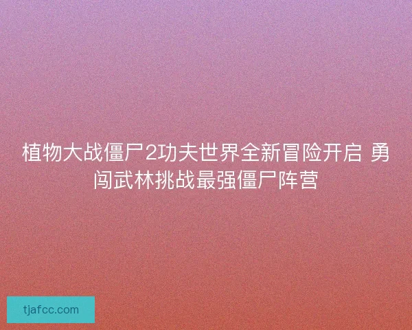 植物大战僵尸2功夫世界全新冒险开启 勇闯武林挑战最强僵尸阵营