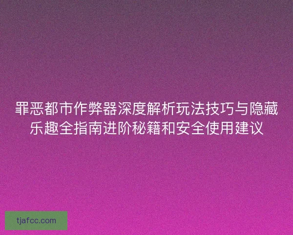 罪恶都市作弊器深度解析玩法技巧与隐藏乐趣全指南进阶秘籍和安全使用建议