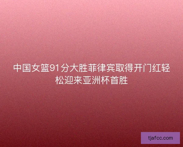 中国女篮91分大胜菲律宾取得开门红轻松迎来亚洲杯首胜