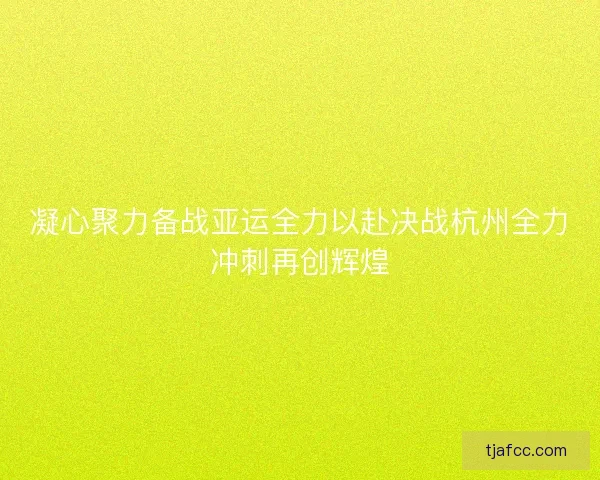 凝心聚力备战亚运全力以赴决战杭州全力冲刺再创辉煌