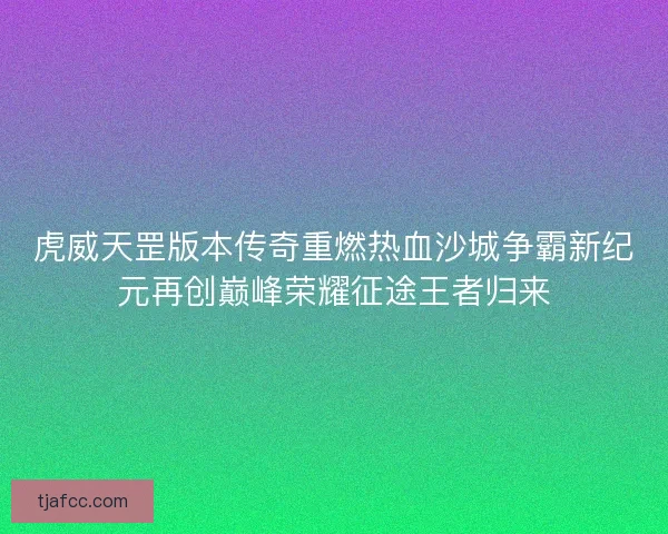 虎威天罡版本传奇重燃热血沙城争霸新纪元再创巅峰荣耀征途王者归来