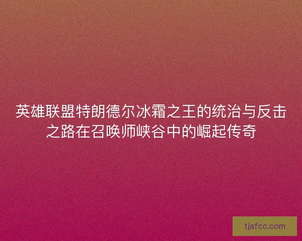 英雄联盟特朗德尔冰霜之王的统治与反击之路在召唤师峡谷中的崛起传奇