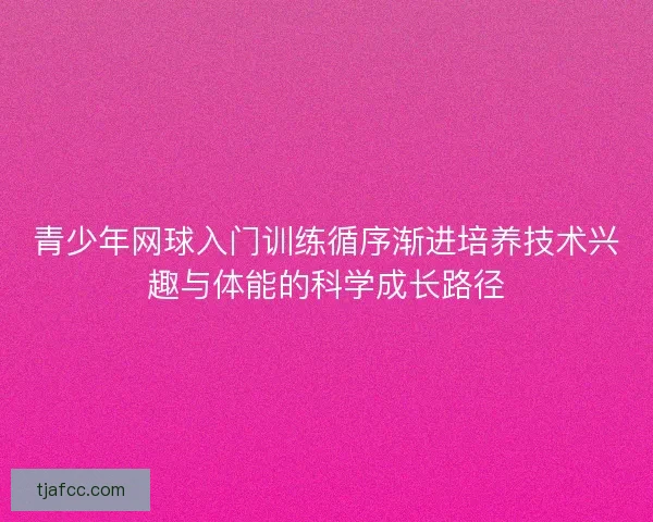 青少年网球入门训练循序渐进培养技术兴趣与体能的科学成长路径