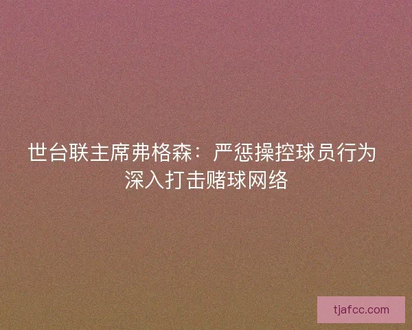 世台联主席弗格森：严惩操控球员行为 深入打击赌球网络