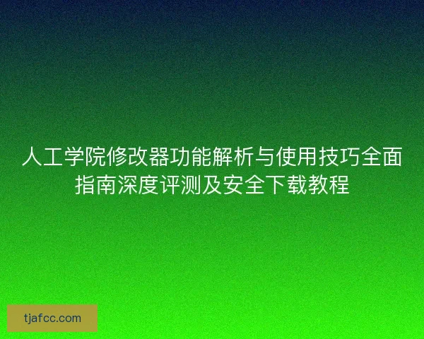 人工学院修改器功能解析与使用技巧全面指南深度评测及安全下载教程