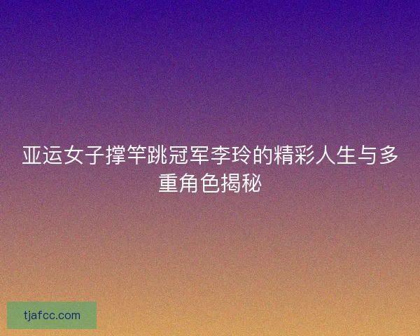 亚运女子撑竿跳冠军李玲的精彩人生与多重角色揭秘