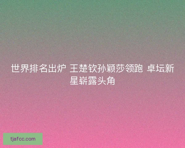 世界排名出炉 王楚钦孙颖莎领跑 卓坛新星崭露头角