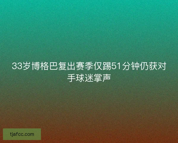 33岁博格巴复出赛季仅踢51分钟仍获对手球迷掌声