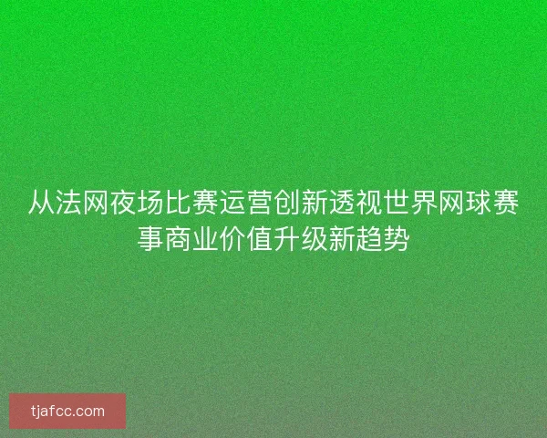 从法网夜场比赛运营创新透视世界网球赛事商业价值升级新趋势
